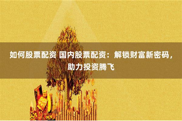 如何股票配資 國(guó)內(nèi)股票配資：解鎖財(cái)富新密碼，助力投資騰飛